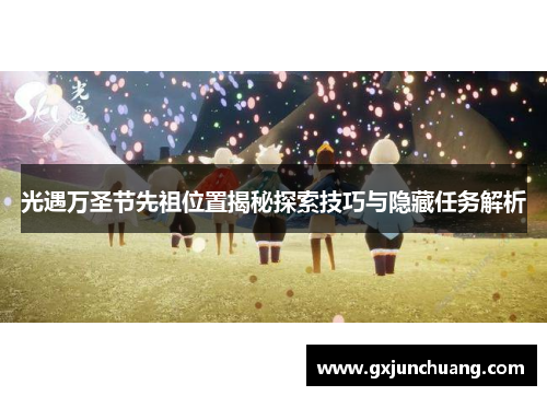 光遇万圣节先祖位置揭秘探索技巧与隐藏任务解析 光遇万圣节先祖位置揭秘探索技巧与隐藏任务解析