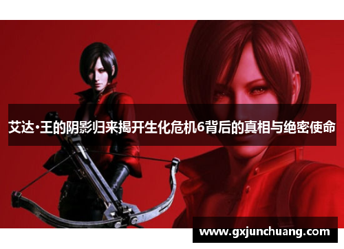艾达·王的阴影归来揭开生化危机6背后的真相与绝密使命 艾达·王的阴影归来揭开生化危机6背后的真相与绝密使命